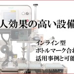 即省人効果の高い設備は？</p>インライン型ボトルマーク合わせ機の活用事例と可能性